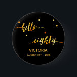 80. Geburtstag schwarzes Gold Datum hallo achtzig Button<br><div class="desc">Chic trendige schwarze Kulisse und Imitate goldener Text geschrieben mit einem trendigen handgeschriebenen Stil: hallo achtzig. Die Einrichtung ist mit goldenen Punkten gestaltet. Vorlagen für einen Namen und ein Datum, goldene Buchstaben. Elegant und modern für eine 80. Geburtstagsfeier, kann als Gefallen oder eine Save the Date Erinnerung für Ihre Gäste....</div>