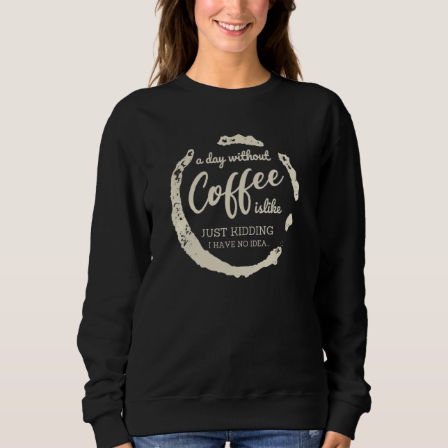 A day without Coffee is Like Just-Kidding i have N Sweatshirt (Vorderseite)