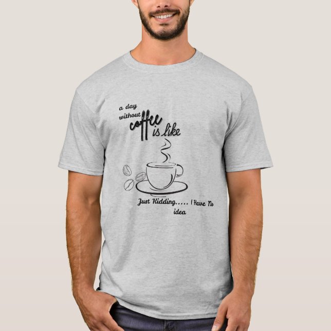 A Day Without Coffee is Like Just Kidding I Have T-Shirt (Vorderseite)