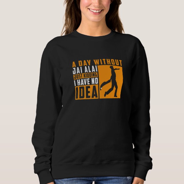 A Day Without Jai Alai Just Kidding I Have No Idea Sweatshirt (Vorderseite)
