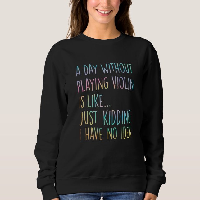 A Day Without Playing Violin Is Like Just Kidding  Sweatshirt (Vorderseite)