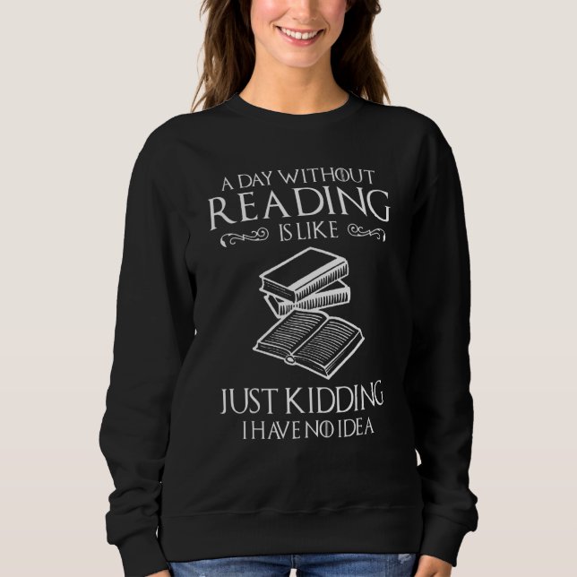 A Day Without Reading Is Like Just Kidding I Have  Sweatshirt (Vorderseite)