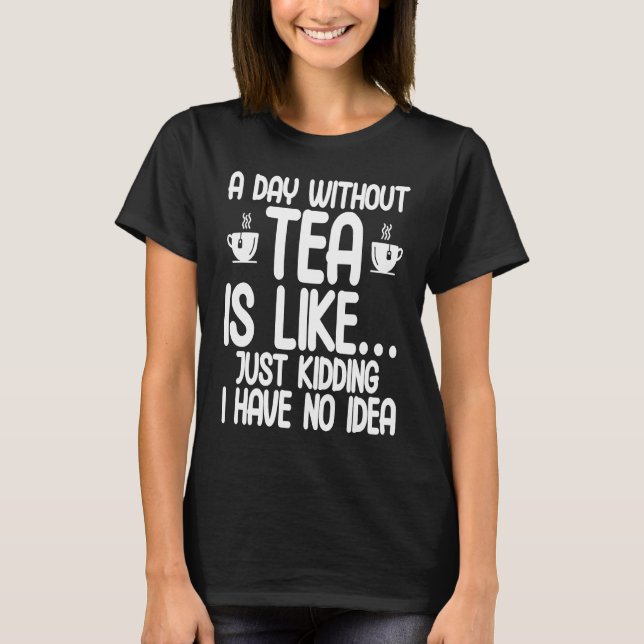 A Day Without Tea Is Like Just Kidding I Have No I T-Shirt (Vorderseite)