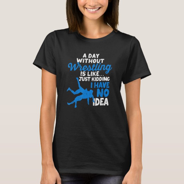A Day Without Wrestling Is Like Just Kidding I Hav T-Shirt (Vorderseite)