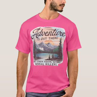 Abenteuer gibt es da draußen, aber auch Serienmörd T-Shirt