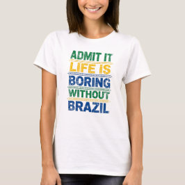 Admit It Life Is Boring Without Brazil T-Shirt