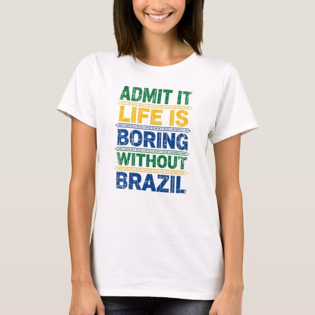 Admit It Life Is Boring Without Brazil T-Shirt (Vorderseite)