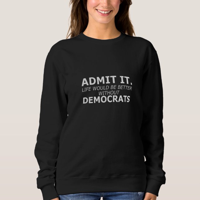 Admit It Life Would Be Better Without Democrats Ga Sweatshirt (Vorderseite)