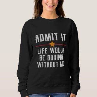 Admit It Life Would Be Boring Without Me Funny Say Sweatshirt