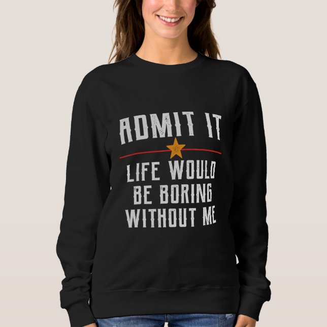 Admit It Life Would Be Boring Without Me Funny Say Sweatshirt (Vorderseite)