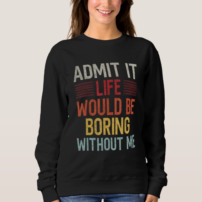 Admit It Life Would Be Boring Without Me Funny Say Sweatshirt (Vorderseite)