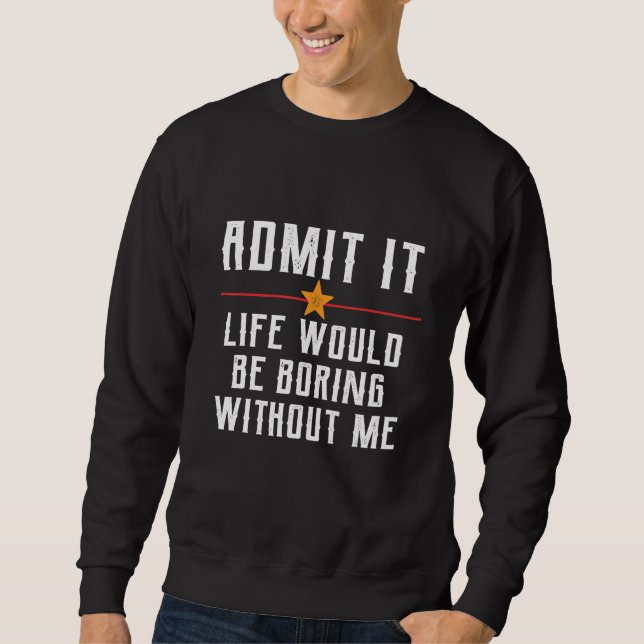 Admit It Life Would Be Boring Without Me Funny Say Sweatshirt (Vorderseite)