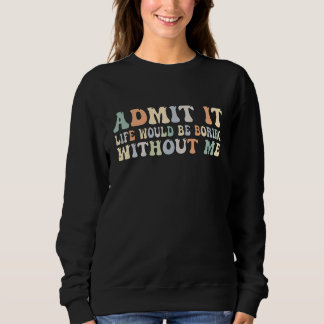 Admit It Life Would Be Boring Without Me Groovy Re Sweatshirt