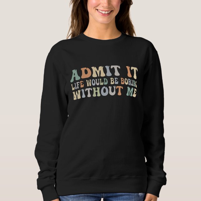 Admit It Life Would Be Boring Without Me Groovy Re Sweatshirt (Vorderseite)