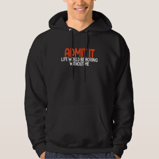 Admit it Life Would be Boring without me Humor Fun Hoodie