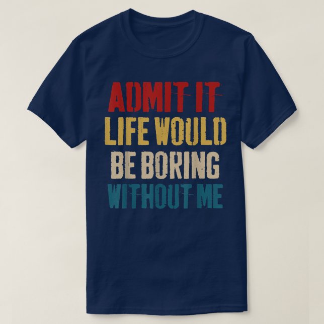 Admit It Life Would Be Boring Without Me - Sarcast T-Shirt (Design vorne)