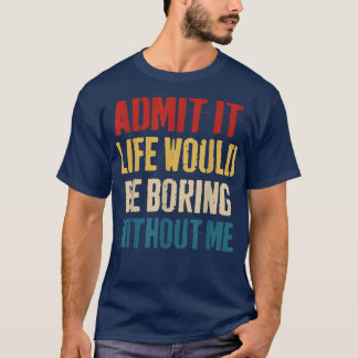 Admit It Life Would Be Boring Without Me - Sarcast T-Shirt