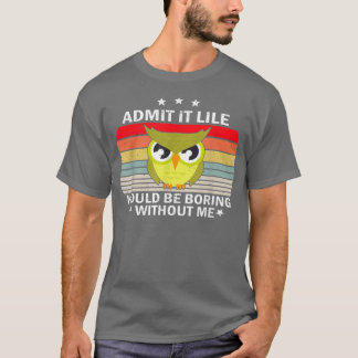 Admit It Life Would be Boring Without MeOwl Lover T-Shirt