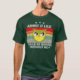 Admit It Life Would be Boring Without MeOwl Lover  T-Shirt