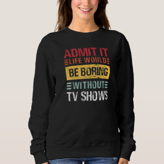 Admit It Life Would Be Boring Without TV Shows  Re Sweatshirt