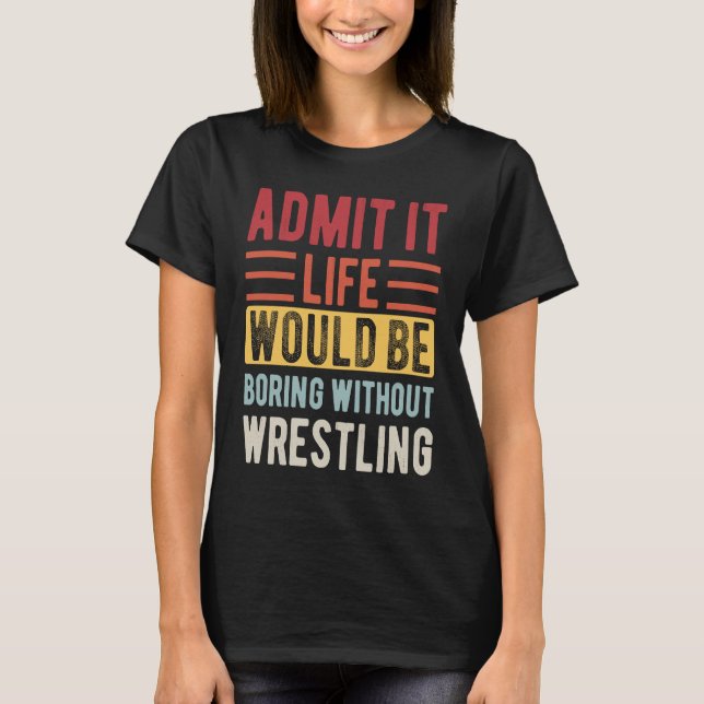 Admit It Life Would Be Boring Without Wrestling Bo T-Shirt (Vorderseite)