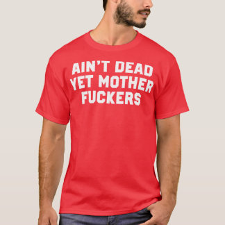 Aint Dead yet Mother Fuckers T-Shirt