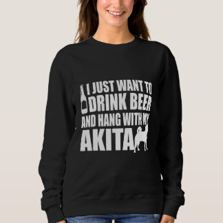 Akita Inu - I Just Want To Drink Beer And Hang Wit Sweatshirt