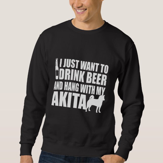 Akita Inu - I Just Want To Drink Beer And Hang Wit Sweatshirt (Vorderseite)