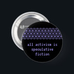 "Aller Aktivismus ist spekulative Fiktion " Button<br><div class="desc">Inspiriert durch Walidah Imarishas Einleitung zu Octavias Brut (", wann immer wir eine Welt ohne Krieg, ohne Gefängnisse, ohne Kapitalismus uns vorstellen, produzieren wir spekulative Fiktion. Organisatoren und Aktivisten stellen sich vor und versuchen zu schaffen, proklamiert solche Welten ständig."), dieser Knopf, "aller Aktivismus ist spekulative Fiktion." Stellen Sie sich Ihre...</div>