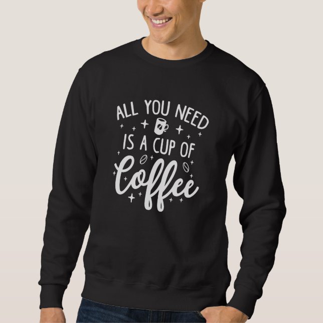 Alles, was du brauchst, ist eine Tasse Kaffee Sweatshirt (Vorderseite)
