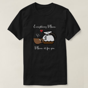 Alles, was ich braue, ich braue es für dich T-Shirt