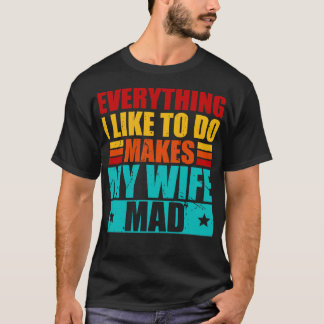 Alles, was ich gerne tue, macht meine Frau wütend T-Shirt