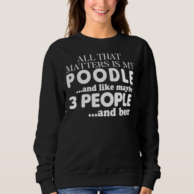 Alles, was zählt, ist mein Poodle und Bier Sweatshirt (Vorderseite)