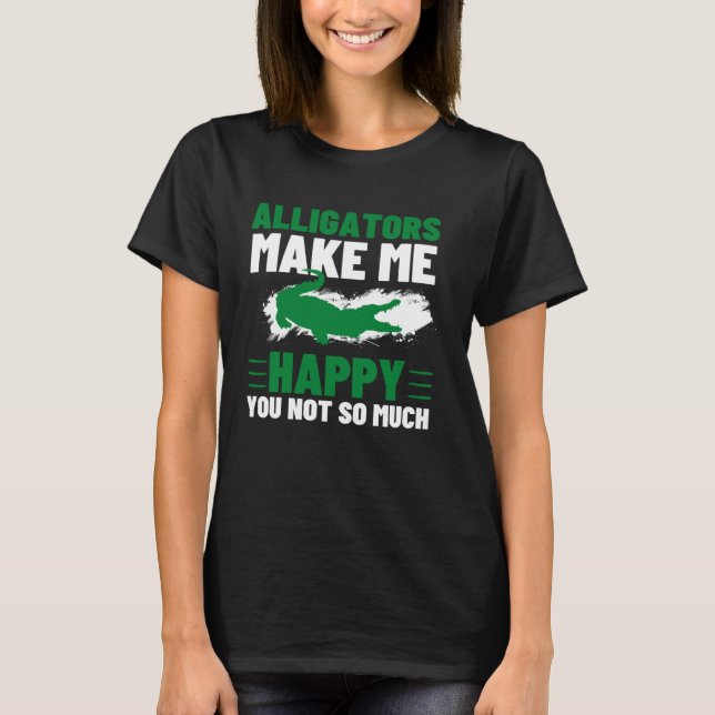 Alligators Make Me Happy You Not So Much Alligator T-Shirt (Vorderseite)