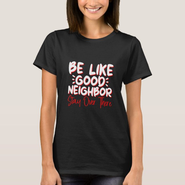 Be Like A Good Neighbor Stay Over There       T-Shirt (Vorderseite)