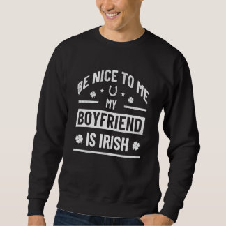 Be Nice To Me My Boyfriend Is Irish  St Patrick's  Sweatshirt