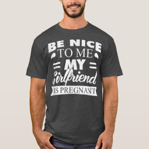 Be Nice To Me My Girlfriend Is Pregnant T  T-Shirt
