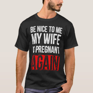 BE Nice to me my wife is pregnant Again T-Shirt
