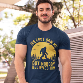 Big Foot Saw me but nobody believes him T-Shirt