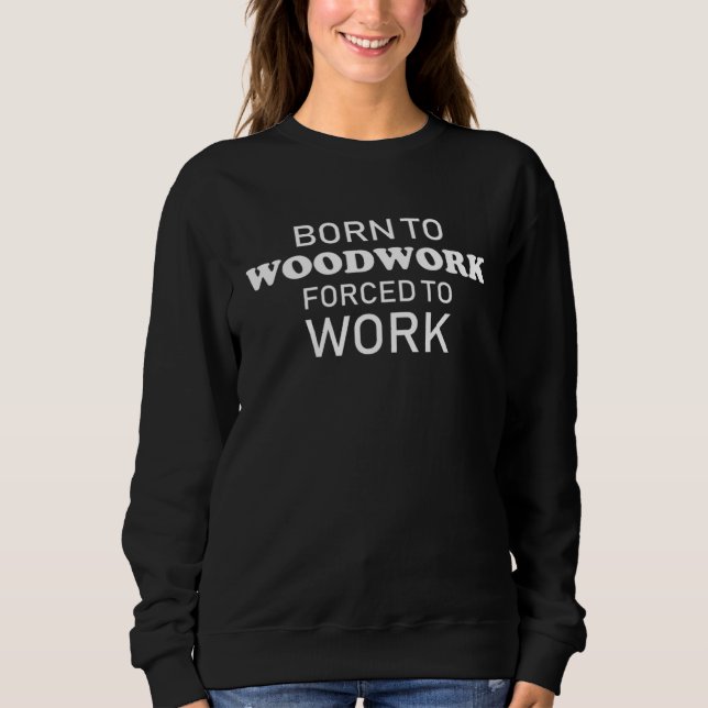 Born To Woodwork Forced To Work  Woodworking Sweatshirt (Vorderseite)