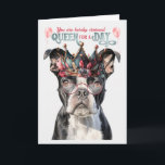 Boston Terrier Queen für einen Tag Funny Birthday Karte<br><div class="desc">Eine tolle Geburtstagskarte mit albernen Leckereien,  die eine düstere Botschaft und eine Königin zum Tagesthema machen,  mit einem Boston Terrier in einer botanischen Krone.</div>