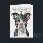 Boston Terrier Queen für einen Tag Funny Birthday Karte<br><div class="desc">Eine tolle Geburtstagskarte mit albernen Leckereien,  die eine düstere Botschaft und eine Königin zum Tagesthema machen,  mit einem Boston Terrier in einer botanischen Krone.</div>