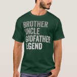 Brother Uncle Godfather Legend For A Favorite T-Shirt<br><div class="desc">Brother Uncle Godfather Legend For A Favorite fathers day,  funny,  father,  dad,  birthday,  mothers day,  humor,  christmas,  cute,  cool,  family,  mother,  daddy,  brother,  husband,  mom,  vintage,  grandpa,  boyfriend,  day,  son,  retro,  sister,  wife,  grandma,  daughter,  kids,  fathers,  grandfather,  love</div>