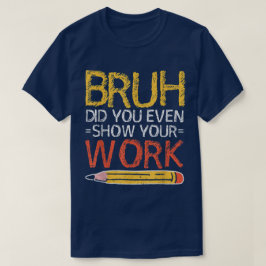 Bruh Did You Even Show Your Work Funny Math T-Shirt