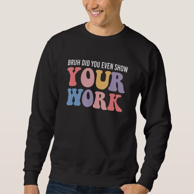Bruh Did You Even Show Your Work Funny Math Teache Sweatshirt (Vorderseite)