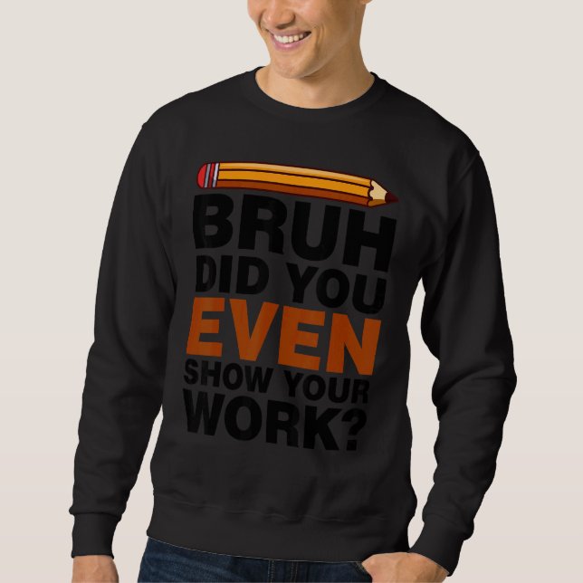 Bruh Did You Even Show Your Work Humorous Math Tea Sweatshirt (Vorderseite)
