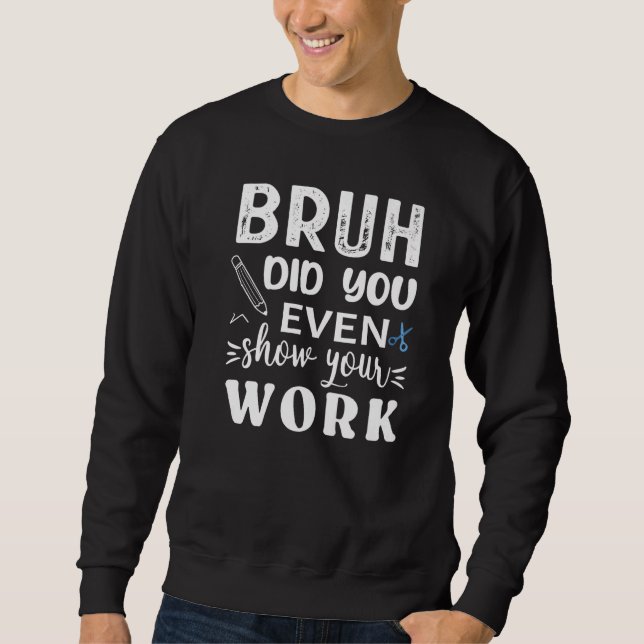 Bruh Did You Even Show Your Work  Math Teacher Sweatshirt (Vorderseite)