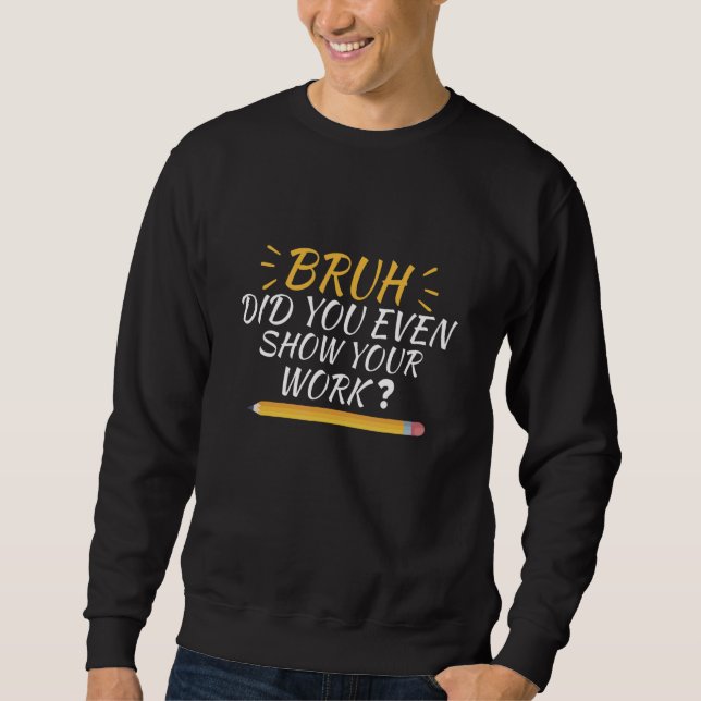Bruh Did You Even Show Your Work  School Math Teac Sweatshirt (Vorderseite)
