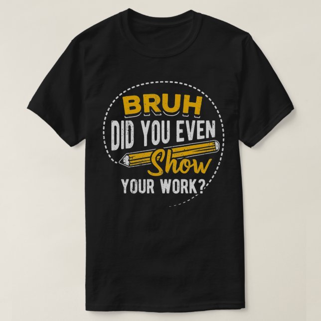 Bruh did you even show your work  student sarcasm  T-Shirt (Design vorne)