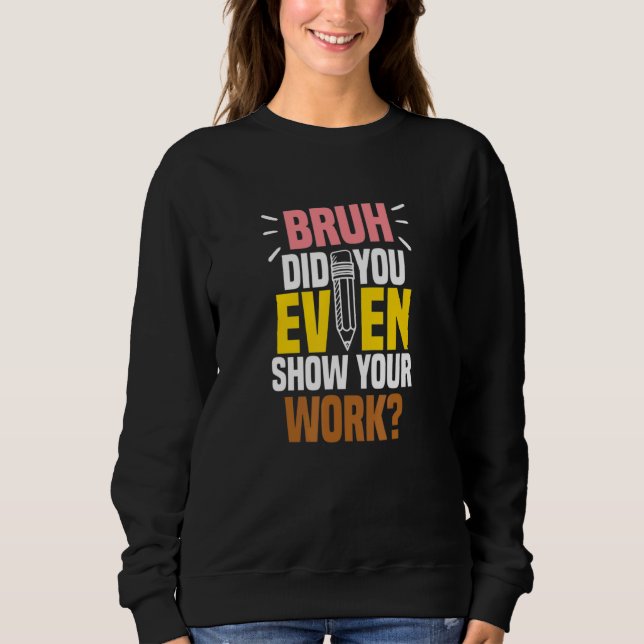 Bruh Did You Even Show Your Work Teacher Quote Sweatshirt (Vorderseite)